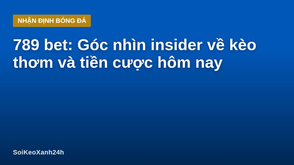 789 bet: Góc nhìn insider về kèo thơm và tiền cược hôm nay