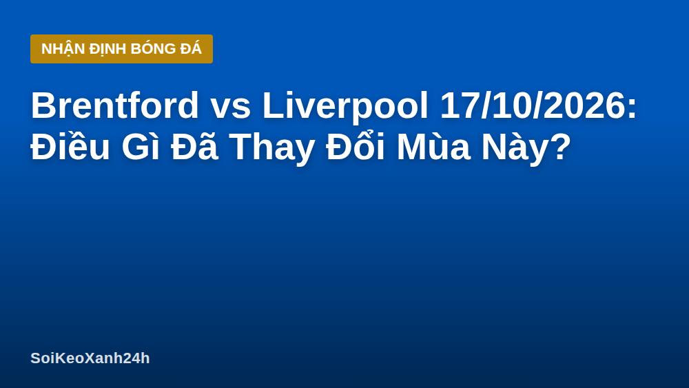 Brentford vs Liverpool 17/10/2026: Điều Gì Đã Thay Đổi Mùa Này?