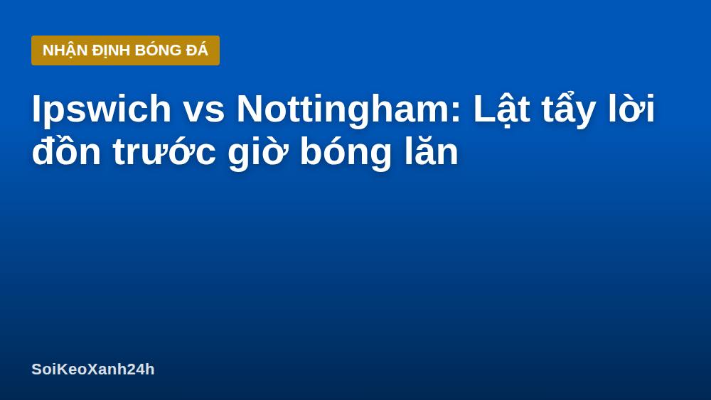 Ipswich vs Nottingham: Lật tẩy lời đồn trước giờ bóng lăn