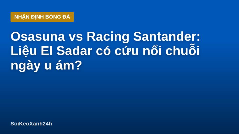 Osasuna vs Racing Santander: Liệu El Sadar có cứu nổi chuỗi ngày u ám?