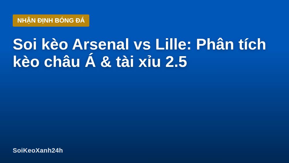 Soi kèo Arsenal vs Lille: Phân tích kèo châu Á & tài xỉu 2.5